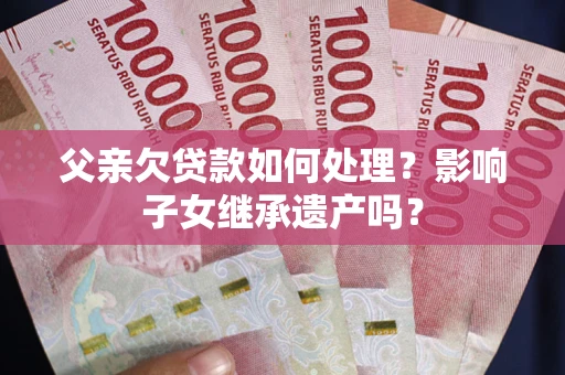 济南父亲欠贷款如何处理?影响子女继承遗产吗? 济南父亲欠贷款如何处理?影响子女继承遗产吗?