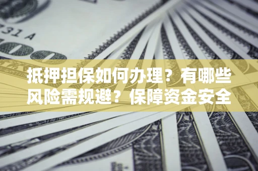 济南抵押担保如何办理？有哪些风险需规避？保障资金安全