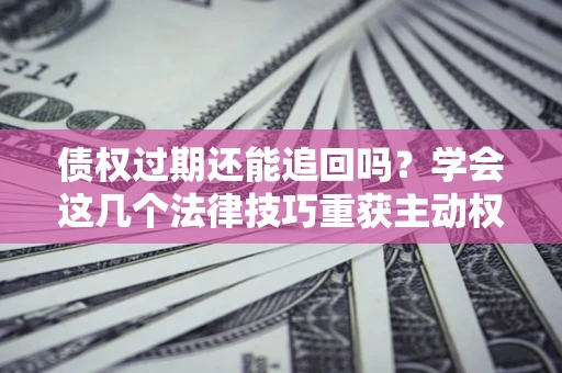 济南债权过期还能追回吗？学会这几个法律技巧重获主动权