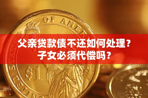 济南父亲贷款债不还如何处理？子女必须代偿吗？