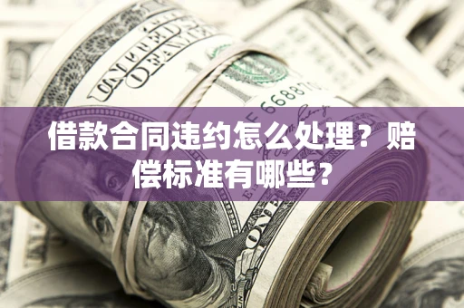 济南借款合同违约怎么处理？赔偿标准有哪些？