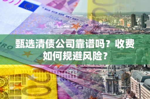 济南甄选清债公司靠谱吗？收费如何规避风险？