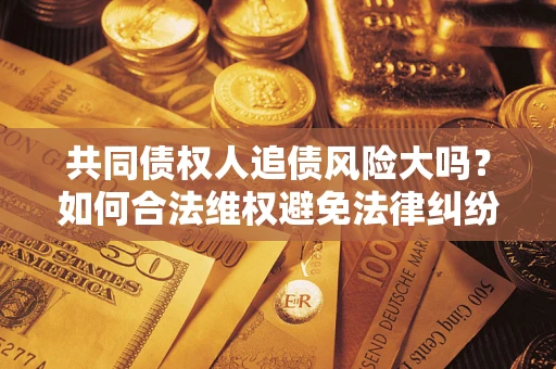济南共同债权人追债风险大吗？如何合法维权避免法律纠纷？