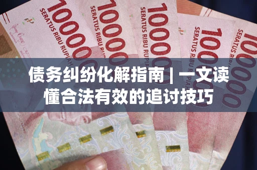 济南债务纠纷化解指南 | 一文读懂合法有效的追讨技巧