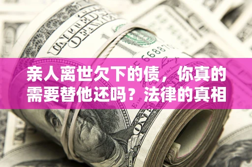 济南亲人离世欠下的债，你真的需要替他还吗？法律的真相或许与你想的不一样
