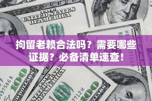 济南拘留老赖合法吗？需要哪些证据？必备清单速查！