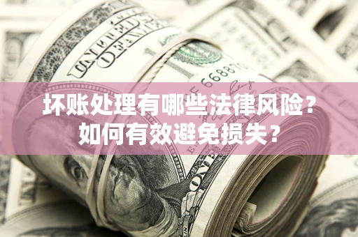 济南坏账处理有哪些法律风险？如何有效避免损失？